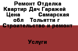 Ремонт Отделка Квартир.Дач.Гаражей. › Цена ­ 500 - Самарская обл., Тольятти г. Строительство и ремонт » Услуги   . Самарская обл.